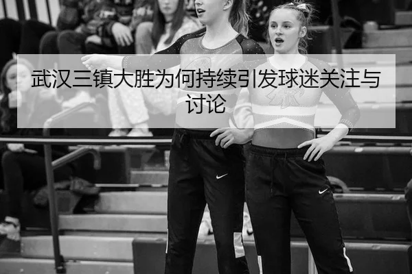 武汉三镇大胜为何持续引发球迷关注与讨论