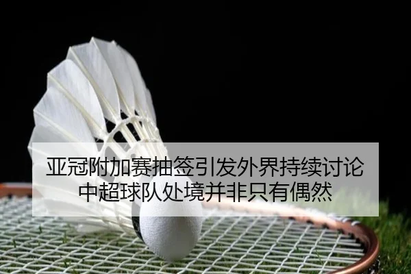 亚冠附加赛抽签引发外界持续讨论 中超球队处境并非只有偶然